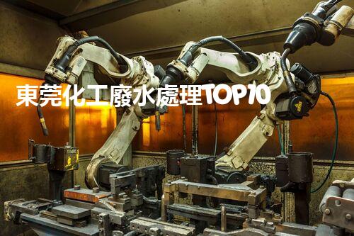 東莞化工廢水處理TOP10，解析行業(yè)排名與特點(diǎn)